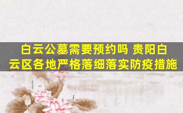 白云公墓需要预约吗 贵阳白云区各地严格落细落实防疫措施